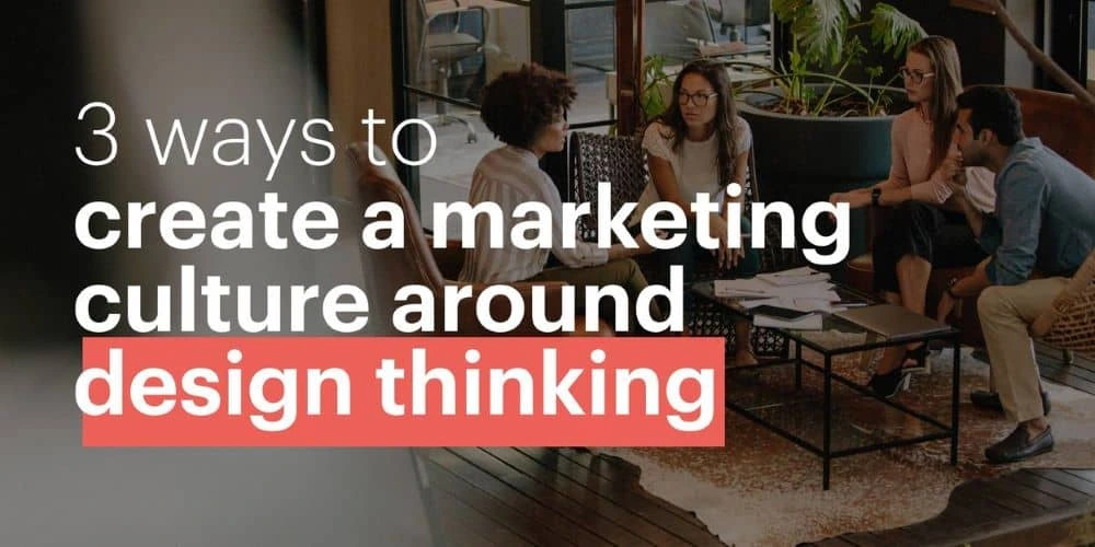 3 ways to create a marketing culture around design thinking