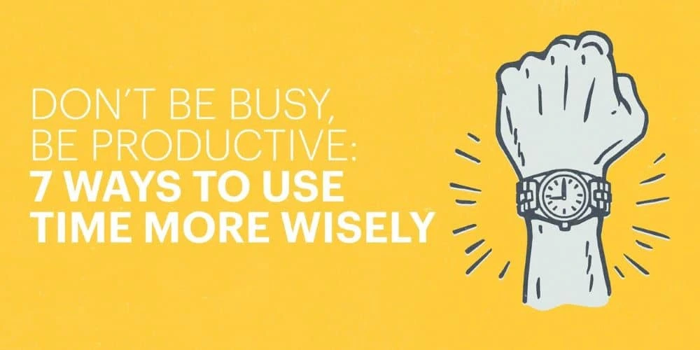 Don't be busy, be productive: 7 ways to use time more wisely